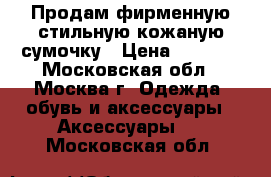 Продам фирменную стильную кожаную сумочку › Цена ­ 3 500 - Московская обл., Москва г. Одежда, обувь и аксессуары » Аксессуары   . Московская обл.